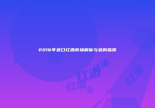 2016年进口红酒市场解析与选购指南
