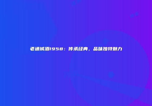 老通城酒1958：传承经典，品味独特魅力