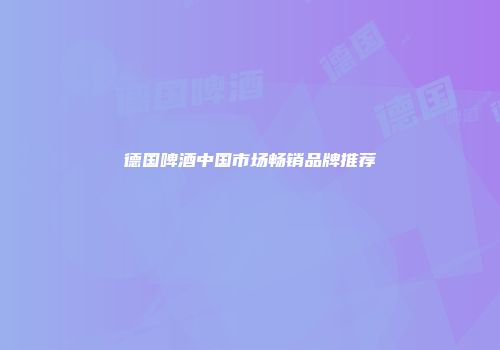 德国啤酒中国市场畅销品牌推荐