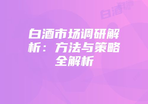 白酒市场调研解析：方法与策略全解析