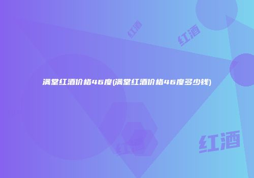 满堂红酒价格46度(满堂红酒价格46度多少钱)