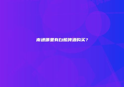 南通哪里有白熊啤酒购买？