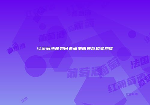 红葡萄酒是如何造就法国神奇现象的呢