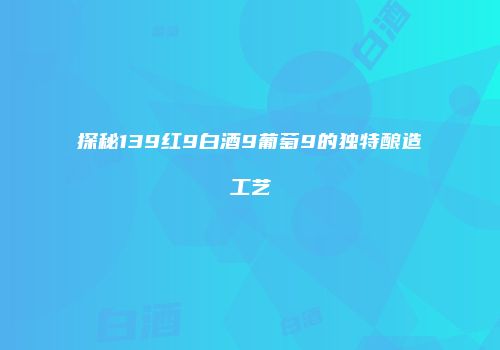 探秘139红9白酒9葡萄9的独特酿造工艺