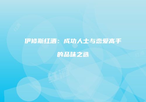 伊修斯红酒：成功人士与恋爱高手的品味之选