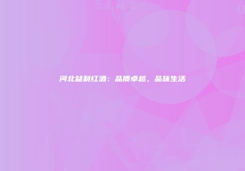 河北益利红酒：品质卓越，品味生活