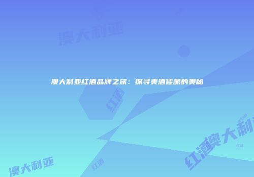 澳大利亚红酒品牌之旅：探寻美酒佳酿的奥秘