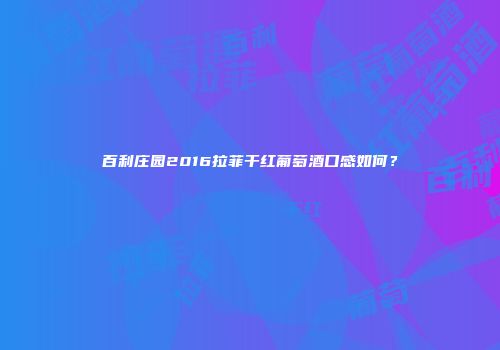 百利庄园2016拉菲干红葡萄酒口感如何？
