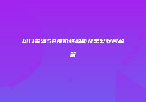 国口窖酒52度价格解析及常见疑问解答