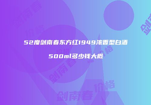 52度剑南春东方红1949浓香型白酒500ml多少钱大概