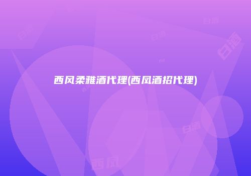 西风柔雅酒代理(西凤酒招代理)