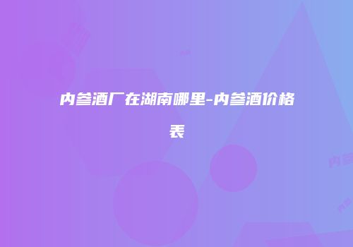 内参酒厂在湖南哪里-内参酒价格表