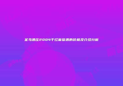 圣马酒庄2004干红葡萄酒的价格及介绍分析