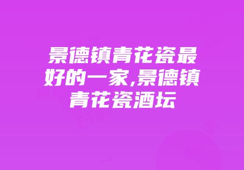 景德镇青花瓷最好的一家,景德镇青花瓷酒坛