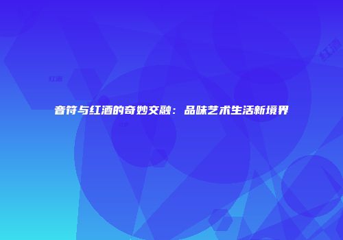音符与红酒的奇妙交融：品味艺术生活新境界