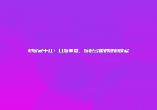 朝窖藏干红：口感丰富，搭配多面的佳酿体验