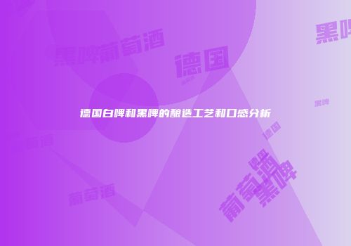 德国白啤和黑啤的酿造工艺和口感分析