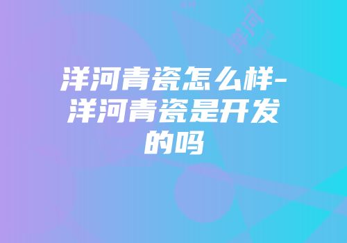 洋河青瓷怎么样-洋河青瓷是开发的吗