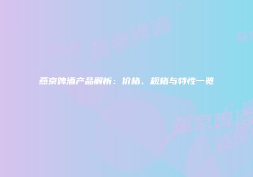 燕京啤酒产品解析：价格、规格与特性一览