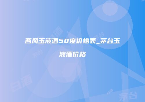 西风玉液酒50度价格表_茅台玉液酒价格