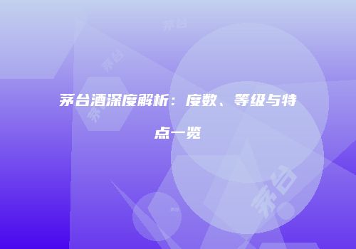 茅台酒深度解析：度数、等级与特点一览