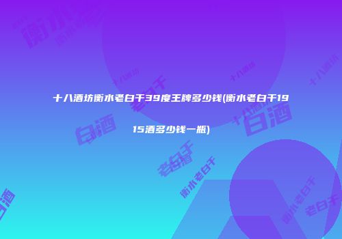 十八酒坊衡水老白干39度王牌多少钱(衡水老白干1915酒多少钱一瓶)