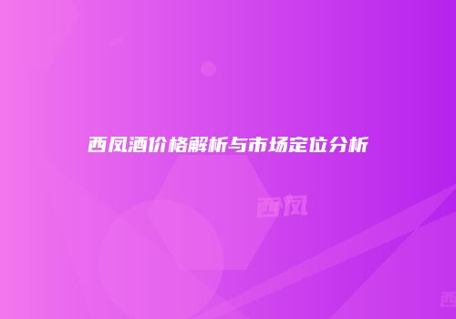 西凤酒价格解析与市场定位分析