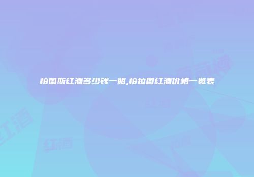 柏图斯红酒多少钱一瓶,柏拉图红酒价格一览表
