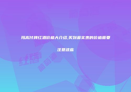 玛高付牌红酒价格大介绍,买到最实惠的价格需要注意这些
