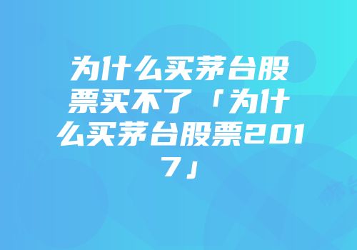 为什么买茅台股票买不了「为什么买茅台股票2017」