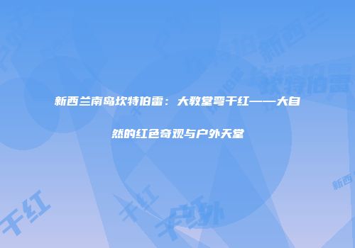 新西兰南岛坎特伯雷：大教堂弯干红——大自然的红色奇观与户外天堂