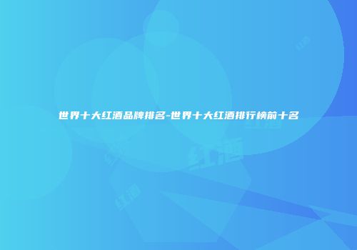 世界十大红酒品牌排名-世界十大红酒排行榜前十名