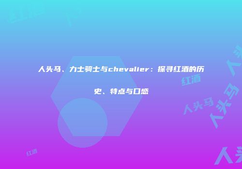 人头马、力士骑士与chevalier：探寻红酒的历史、特点与口感