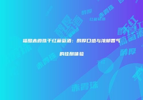 福醍赤霞珠干红葡萄酒：醇厚口感与浓郁香气的佳酿体验