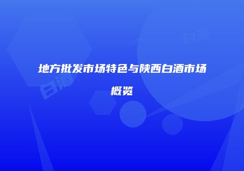 地方批发市场特色与陕西白酒市场概览