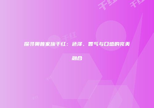 探寻奥普家族干红：色泽、香气与口感的完美融合