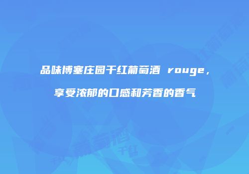 品味博塞庄园干红葡萄酒 rouge，享受浓郁的口感和芳香的香气