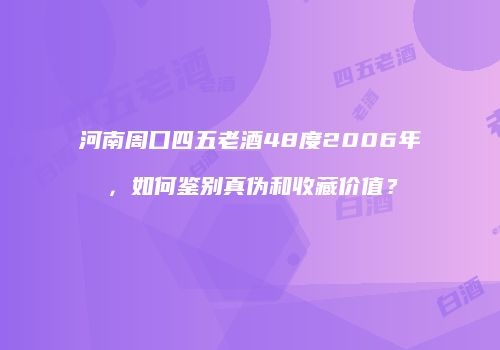 河南周口四五老酒48度2006年，如何鉴别真伪和收藏价值？