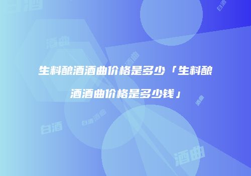 生料酿酒酒曲价格是多少「生料酿酒酒曲价格是多少钱」
