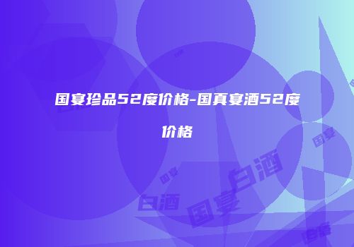 国宴珍品52度价格-国真宴酒52度价格