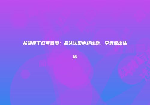 拉妮娜干红葡萄酒：品味法国南部佳酿，享受健康生活