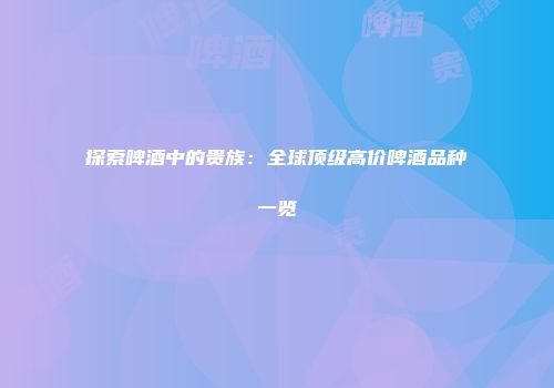 探索啤酒中的贵族：全球顶级高价啤酒品种一览