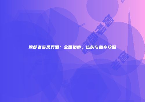 凉都老窖系列酒：全面指南，选购与储存攻略