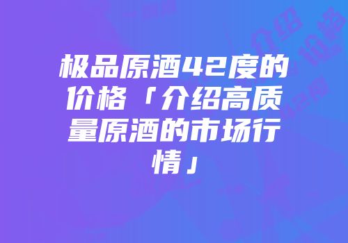 极品原酒42度的价格「介绍高质量原酒的市场行情」