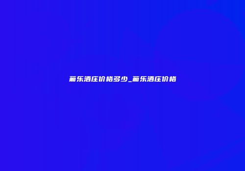 葡乐酒庄价格多少_葡乐酒庄价格