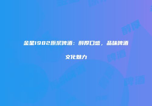 金星1982原浆啤酒：醇厚口感，品味啤酒文化魅力