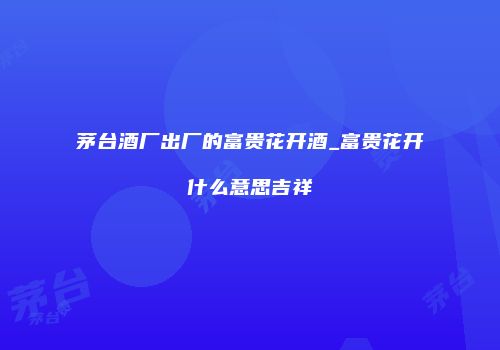 茅台酒厂出厂的富贵花开酒_富贵花开什么意思吉祥
