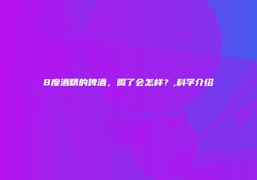 8度酒精的啤酒，喝了会怎样？,科学介绍