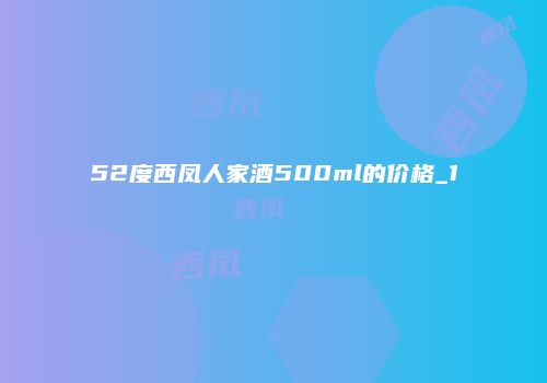 52度西凤人家酒500ml的价格_1