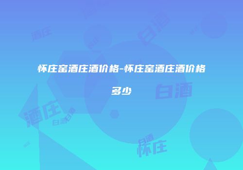 怀庄窑酒庄酒价格-怀庄窑酒庄酒价格多少
